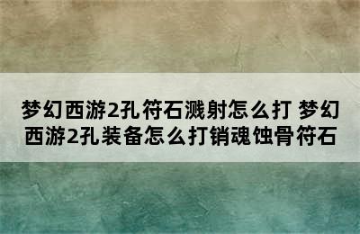 梦幻西游2孔符石溅射怎么打 梦幻西游2孔装备怎么打销魂蚀骨符石